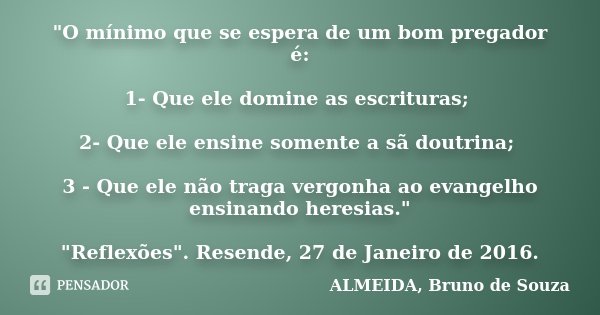 "O mínimo que se espera de um bom pregador é: 1- Que ele domine as escrituras; 2- Que ele ensine somente a sã doutrina; 3 - Que ele não traga vergonha ao e... Frase de ALMEIDA, Bruno de Souza.