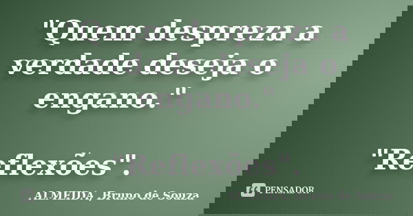 "Quem despreza a verdade deseja o engano." "Reflexões".... Frase de ALMEIDA, Bruno de Souza.