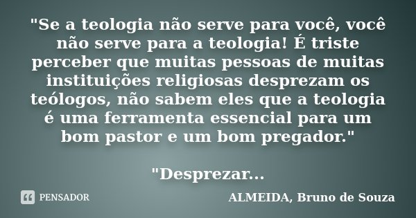 "Se a teologia não serve para você, você não serve para a teologia! É triste perceber que muitas pessoas de muitas instituições religiosas desprezam os teó... Frase de ALMEIDA, Bruno de Souza.
