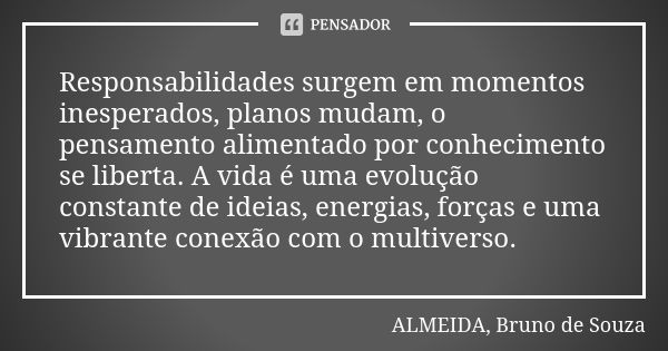 Responsabilidades surgem em momentos inesperados, planos mudam, o pensamento alimentado por conhecimento se liberta. A vida é uma evolução constante de ideias, ... Frase de ALMEIDA, Bruno de Souza.