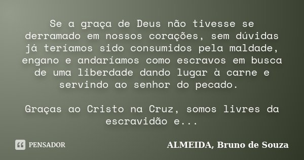 Se a graça de Deus não tivesse se derramado em nossos corações, sem dúvidas já teríamos sido consumidos pela maldade, engano e andaríamos como escravos em busca... Frase de ALMEIDA, Bruno de Souza.