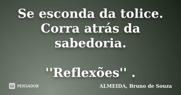 Se esconda da tolice. Corra atrás da sabedoria. ''Reflexões'' .... Frase de ALMEIDA, Bruno de Souza..