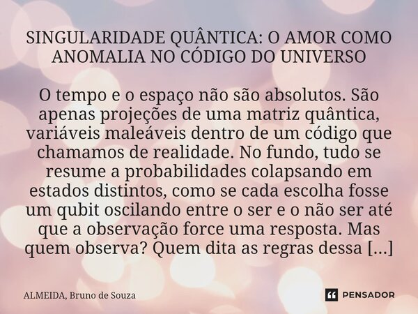 SINGULARIDADE QUÂNTICA: O AMOR COMO ANOMALIA NO CÓDIGO DO UNIVERSO O tempo e o espaço não são absolutos. São apenas projeções de uma matriz quântica, variáveis... Frase de ALMEIDA, Bruno de Souza.