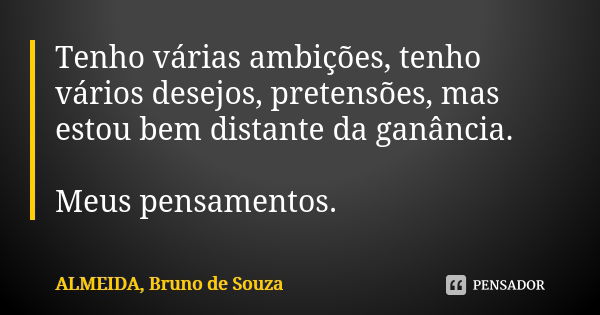 Tenho várias ambições, tenho vários desejos, pretensões, mas estou bem distante da ganância. Meus pensamentos.... Frase de ALMEIDA, BRUNO DE SOUZA..