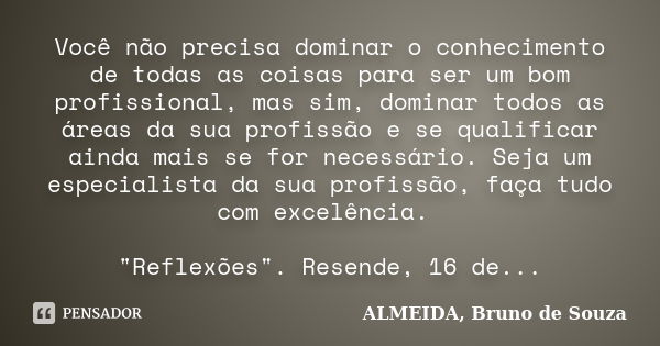 Você não precisa dominar o conhecimento de todas as coisas para ser um bom profissional, mas sim, dominar todos as áreas da sua profissão e se qualificar ainda ... Frase de ALMEIDA, Bruno de Souza..