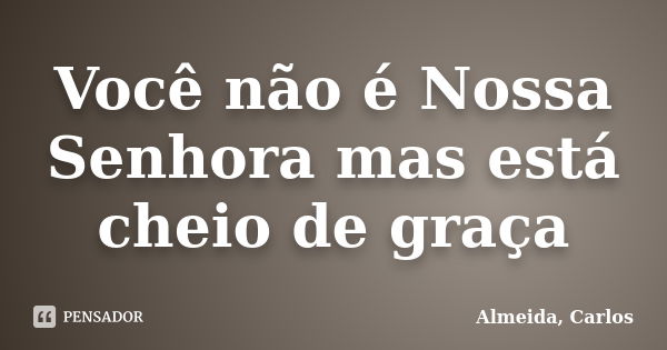 Você não é Nossa Senhora mas está cheio de graça... Frase de Almeida, Carlos.