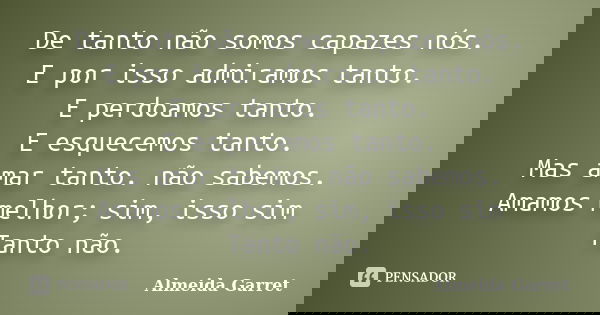 De tanto não somos capazes nós. E por isso admiramos tanto. E perdoamos tanto. E esquecemos tanto. Mas amar tanto. não sabemos. Amamos melhor; sim, isso sim Tan... Frase de Almeida Garret.
