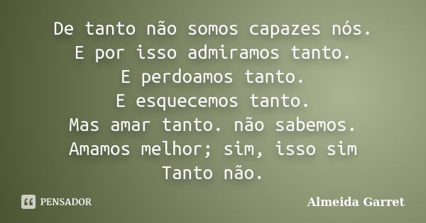 De tanto não somos capazes nós. E por isso admiramos tanto. E perdoamos tanto. E esquecemos tanto. Mas amar tanto. não sabemos. Amamos melhor; sim, isso sim Tan... Frase de Almeida Garret.