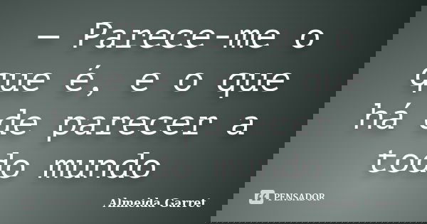 — Parece-me o que é, e o que há de parecer a todo mundo... Frase de Almeida Garret.