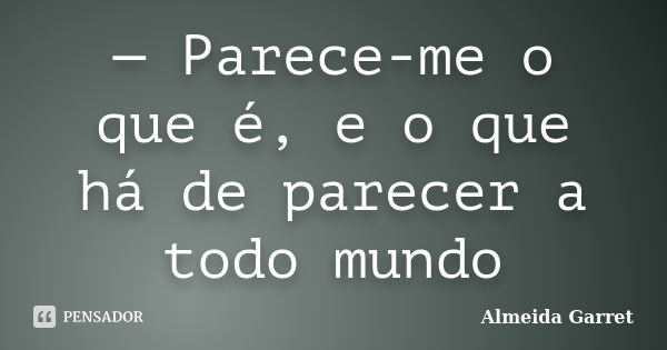 — Parece-me o que é, e o que há de parecer a todo mundo... Frase de Almeida Garret.