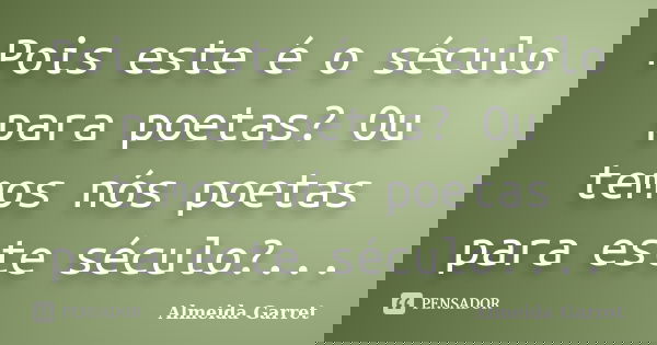 Pois este é o século para poetas? Ou temos nós poetas para este século?...... Frase de Almeida Garret.