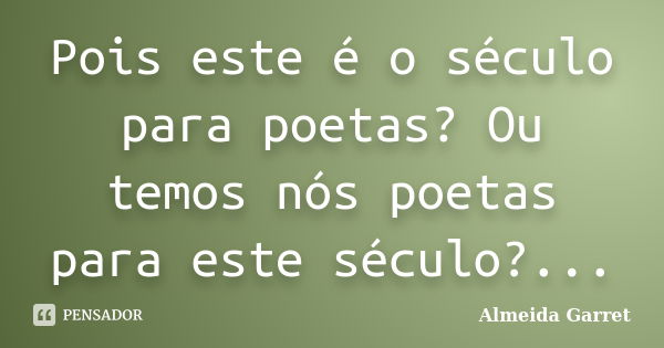 Pois este é o século para poetas? Ou temos nós poetas para este século?...... Frase de Almeida Garret.