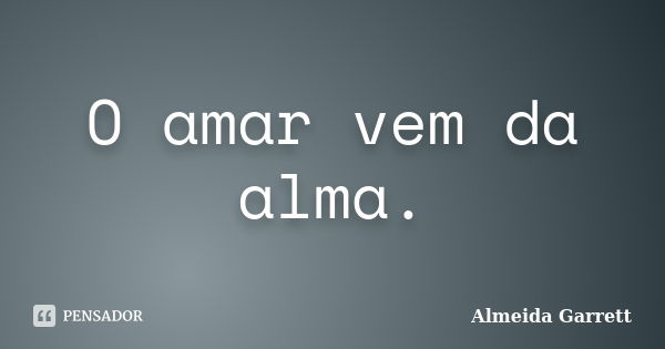 O amar vem da alma.... Frase de ALMEIDA GARRETT.