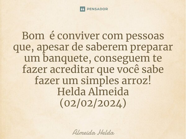 ⁠Bom é conviver com pessoas que, apesar de saberem preparar um banquete, conseguem te fazer acreditar que você sabe fazer um simples arroz! Helda Almeida (02/02... Frase de Almeida Helda.