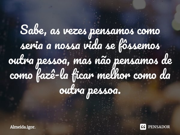 ⁠Sabe, as vezes pensamos como seria a nossa vida se fôssemos outra pessoa, mas não pensamos de como fazê-la ficar melhor como da outra pessoa.... Frase de Almeida.igor..