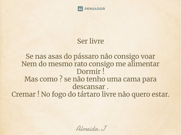 Ser livre Se nas asas do pássaro não consigo voar Nem do mesmo rato consigo me alimentar Dormir ! Mas como ? se não tenho uma cama para descansar . Cremar ! No ... Frase de Almeida.J.