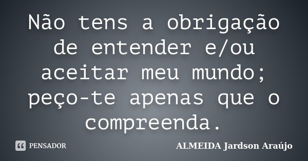 Não tens a obrigação de entender e/ou aceitar meu mundo; peço-te apenas que o compreenda.... Frase de ALMEIDA Jardson Araújo.