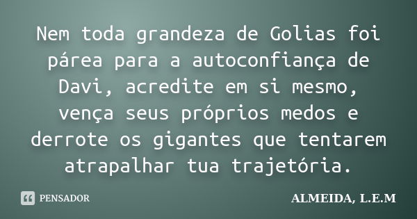 Nem toda grandeza de Golias foi párea para a autoconfiança de Davi, acredite em si mesmo, vença seus próprios medos e derrote os gigantes que tentarem atrapalha... Frase de ALMEIDA, L.E.M.