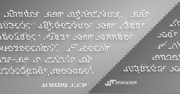 Sonhos sem objetivos, são inúteis; Objetivos sem foco são baldos; Foco sem sonhos é inverossímil. E assim encerra-se o ciclo da utópica satisfação pessoal.... Frase de ALMEIDA, L.E.M.