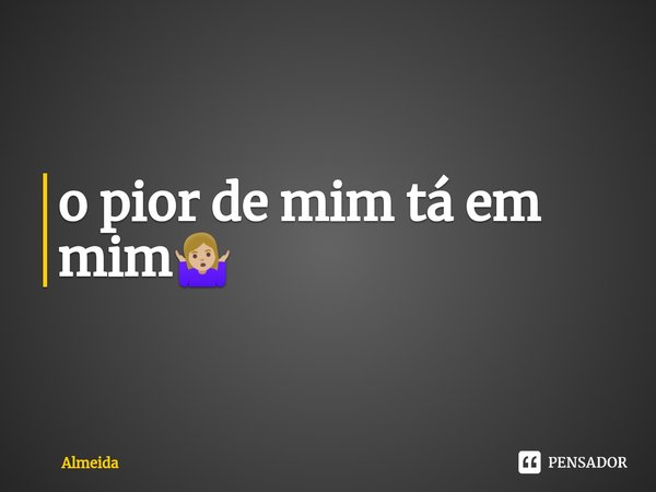 ⁠o pior de mim tá em mim🤷🏼‍♀️... Frase de almeida.