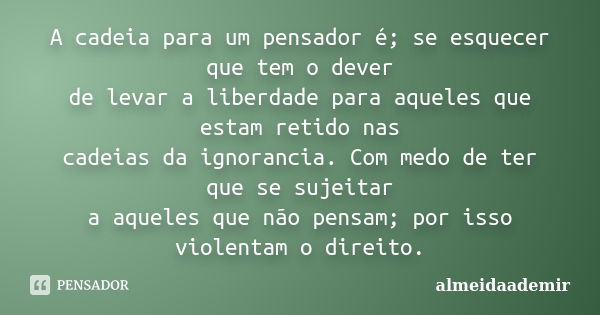 A cadeia para um pensador é; se esquecer que tem o dever de levar a liberdade para aqueles que estam retido nas cadeias da ignorancia. Com medo de ter que se su... Frase de almeidaademir.