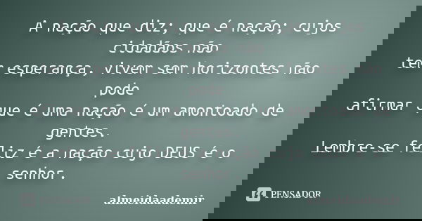 A nação que diz; que é nação; cujos cidadãos não tem esperança, vivem sem horizontes não pode afirmar que é uma nação é um amontoado de gentes. Lembre-se feliz ... Frase de almeidaademir.