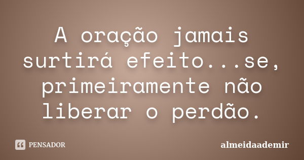 A oração jamais surtirá efeito...se, primeiramente não liberar o perdão.... Frase de almeidaademir.