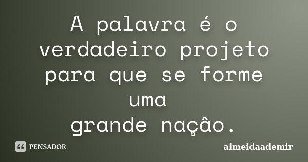 A palavra é o verdadeiro projeto para que se forme uma grande naçâo.... Frase de almeidaademir.