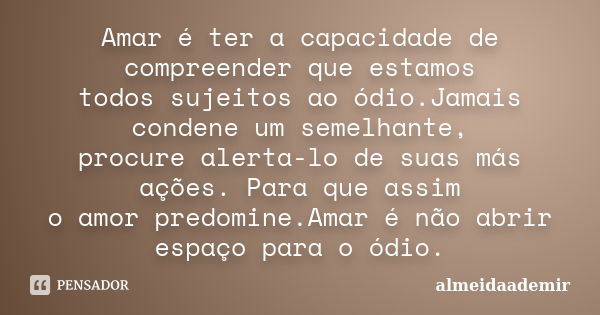 Amar é ter a capacidade de compreender que estamos todos sujeitos ao ódio.Jamais condene um semelhante, procure alerta-lo de suas más ações. Para que assim o am... Frase de almeidaademir.