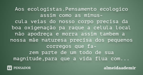 Aos ecologistas.Pensamento ecologico assim como as minus- cula veias do nosso corpo precisa da boa oxigenação pa raque a celula local não apodreça e morra assim... Frase de almeidaademir.