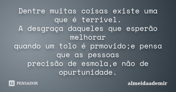 Dentre muitas coisas existe uma que é terrivel. A desgraça daqueles que esperão melhorar quando um tolo é prmovido;e pensa que as pessoas precisão de esmola,e n... Frase de almeidaademir.