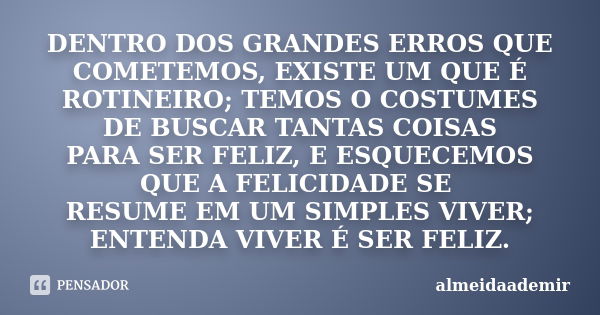 DENTRO DOS GRANDES ERROS QUE COMETEMOS, EXISTE UM QUE É ROTINEIRO; TEMOS O COSTUMES DE BUSCAR TANTAS COISAS PARA SER FELIZ, E ESQUECEMOS QUE A FELICIDADE SE RES... Frase de almeidaademir.