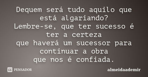 Dequem será tudo aquilo que está algariando? Lembre-se, que ter sucesso é ter a certeza que haverá um sucessor para continuar a obra que nos é confiada.... Frase de almeidaademir.