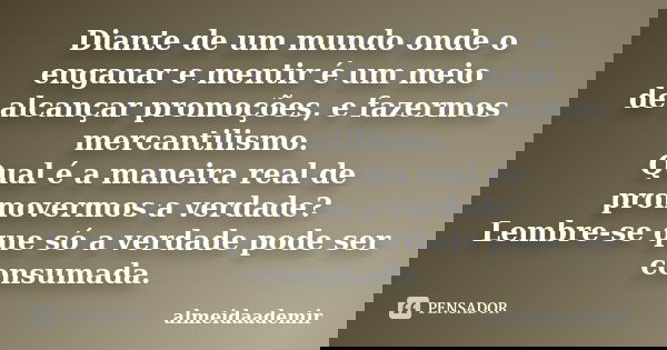 Diante de um mundo onde o enganar e mentir é um meio de alcançar promoções, e fazermos mercantilismo. Qual é a maneira real de promovermos a verdade? Lembre-se ... Frase de almeidaademir.