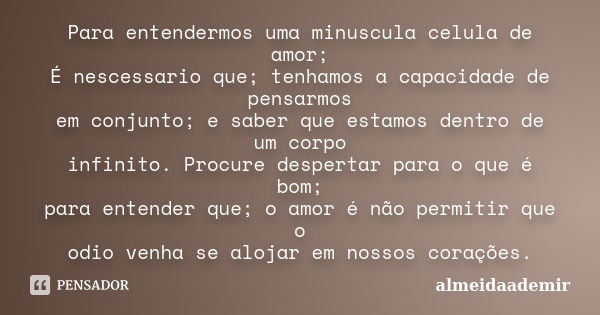 Para entendermos uma minuscula celula de amor; É nescessario que; tenhamos a capacidade de pensarmos em conjunto; e saber que estamos dentro de um corpo infinit... Frase de almeidaademir.