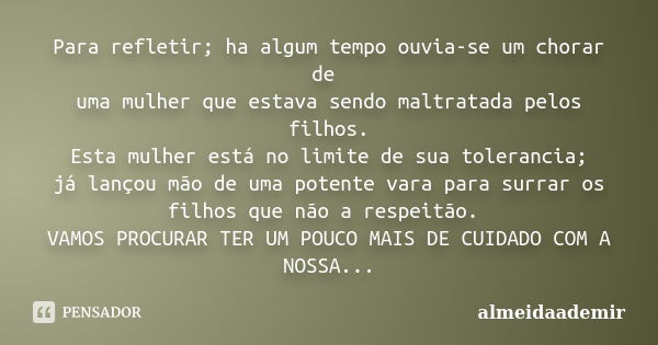 Para refletir; ha algum tempo ouvia-se um chorar de uma mulher que estava sendo maltratada pelos filhos. Esta mulher está no limite de sua tolerancia; já lançou... Frase de almeidaademir.