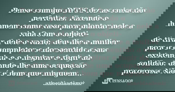 Pense comigo DEUS fez as coisa tão perfeitas. Fazendo o homem como vaso para plantar nele a vida.Com o objeti- de tirar dele o vazio, deu-lhe a mulher para o co... Frase de almeidaademir.