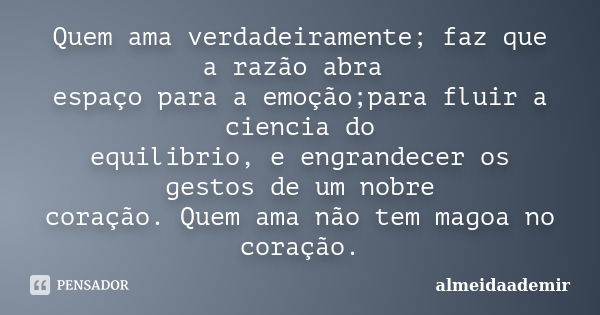 Quem ama verdadeiramente; faz que a razão abra espaço para a emoção;para fluir a ciencia do equilibrio, e engrandecer os gestos de um nobre coração. Quem ama nã... Frase de almeidaademir.