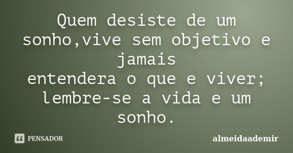 Quem desiste de um sonho,vive sem objetivo e jamais entendera o que e viver; lembre-se a vida e um sonho.... Frase de almeidaademir.