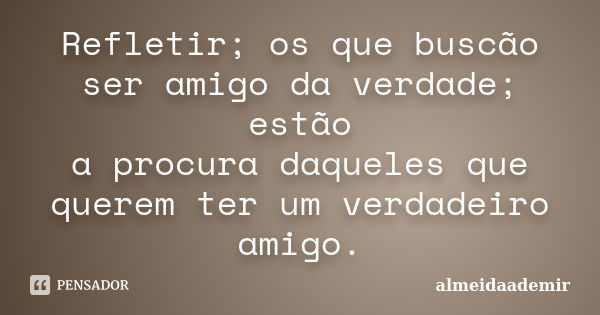 Refletir; os que buscão ser amigo da verdade; estão a procura daqueles que querem ter um verdadeiro amigo.... Frase de almeidaademir.