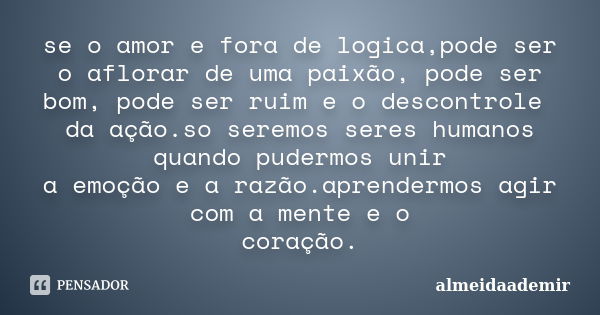 se o amor e fora de logica,pode ser o aflorar de uma paixão, pode ser bom, pode ser ruim e o descontrole da ação.so seremos seres humanos quando pudermos unir a... Frase de almeidaademir.