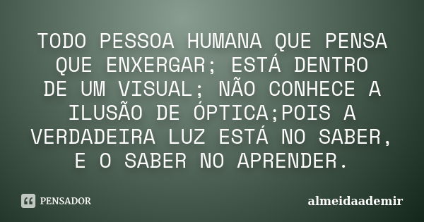 TODO PESSOA HUMANA QUE PENSA QUE ENXERGAR; ESTÁ DENTRO DE UM VISUAL; NÃO CONHECE A ILUSÃO DE ÓPTICA;POIS A VERDADEIRA LUZ ESTÁ NO SABER, E O SABER NO APRENDER.... Frase de almeidaademir.