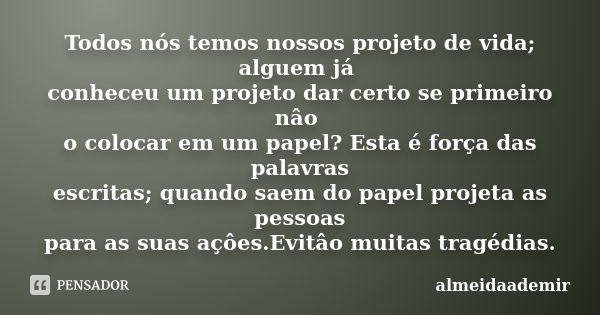 Todos nós temos nossos projeto de vida; alguem já conheceu um projeto dar certo se primeiro nâo o colocar em um papel? Esta é força das palavras escritas; quand... Frase de almeidaademir.