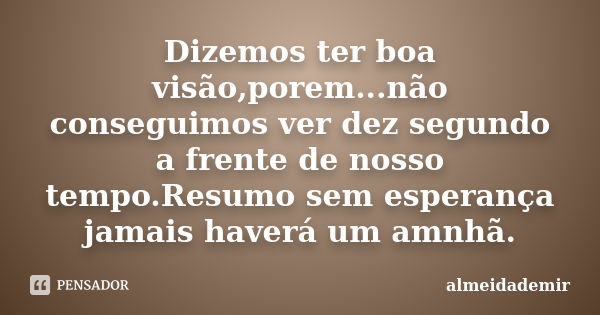 Dizemos ter boa visão,porem...não conseguimos ver dez segundo a frente de nosso tempo.Resumo sem esperança jamais haverá um amnhã.... Frase de almeidademir.