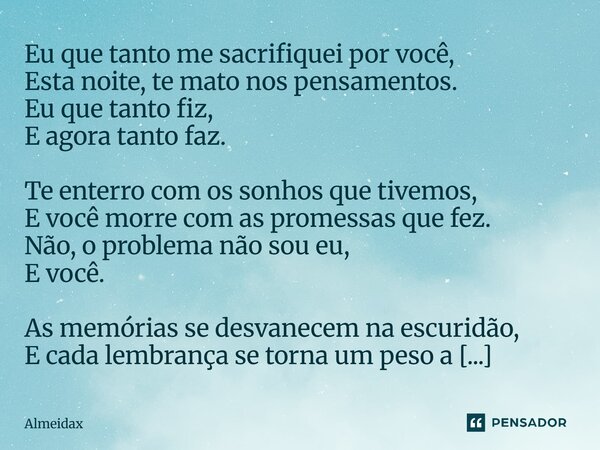 Eu que tanto me sacrifiquei por você, Esta noite, te mato nos pensamentos. Eu que tanto fiz, E agora tanto faz. Te enterro com os sonhos que tivemos, E você mo... Frase de Almeidax.