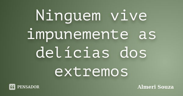 Ninguem vive impunemente as delícias dos extremos... Frase de Almeri Souza.