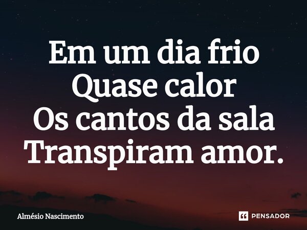 ⁠Em um dia frio Quase calor Os cantos da sala Transpiram amor.... Frase de Almésio Nascimento.