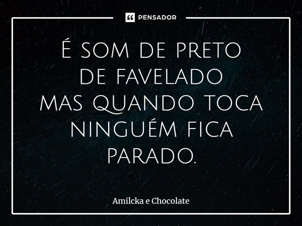⁠É som de preto de favelado mas quando toca ninguém fica parado.... Frase de Amilcka e Chocolate.