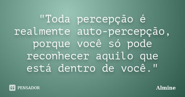 "Toda percepção é realmente auto-percepção, porque você só pode reconhecer aquilo que está dentro de você."... Frase de Almine.