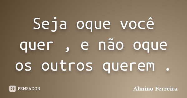Seja oque você quer , e não oque os outros querem .... Frase de Almino Ferreira.